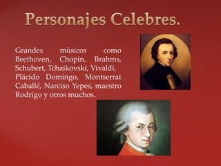 Grandes músicos como
Beethoven, Chopin, Brahms,
Schubert, Tchaikovskí, Vivaldí,
Plácido Domingo, Montserrat
Caballé, Narciso Yepes, maestro
Rodrigo y otros muchos.
 