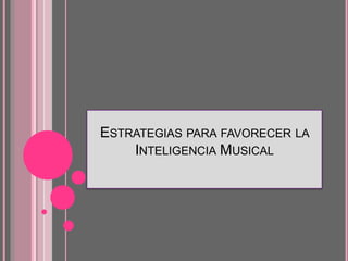 ESTRATEGIAS PARA FAVORECER LA
INTELIGENCIA MUSICAL
 