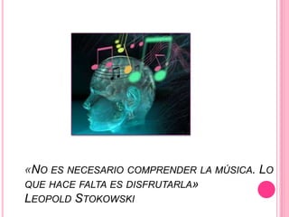 «NO ES NECESARIO COMPRENDER LA MÚSICA. LO
QUE HACE FALTA ES DISFRUTARLA»
LEOPOLD STOKOWSKI
 
