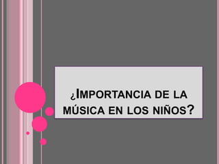 ¿IMPORTANCIA DE LA
MÚSICA EN LOS NIÑOS?
 