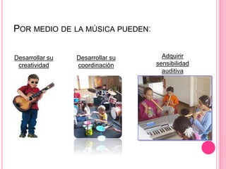 POR MEDIO DE LA MÚSICA PUEDEN:
Desarrollar su
creatividad
Desarrollar su
coordinación
Adquirir
sensibilidad
auditiva
 