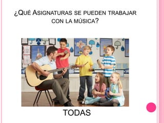 ¿QUÉ ASIGNATURAS SE PUEDEN TRABAJAR
CON LA MÚSICA?
TODAS
 