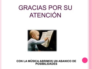 GRACIAS POR SU
ATENCIÓN
CON LA MÚSICA ABRIMOS UN ABANICO DE
POSIBILIDADES
 