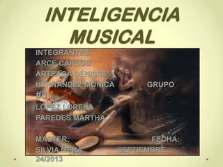 INTELIGENCIA
MUSICAL
INTEGRANTES:
ARCE CARLOS
ARTEAGA DENISSE
HERNÁNDEZ MÓNICA

GRUPO

#3
LÓPEZ LORENA
PAREDES MARTHA

MASTER:
SILVIA MERA
24/2013

FECHA:
SEPTIEMBRE

 