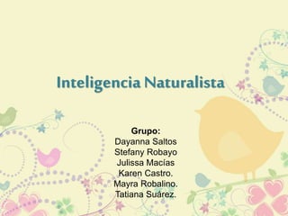 Inteligencia Naturalista
Grupo:
Dayanna Saltos
Stefany Robayo
Julissa Macías
Karen Castro.
Mayra Robalino.
Tatiana Suárez.
 