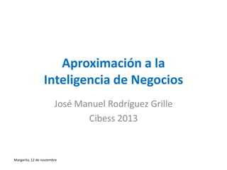 Aproximación a la
Inteligencia de Negocios
José Manuel Rodríguez Grille
Cibess 2013

Margarita, 12 de noviembre

 