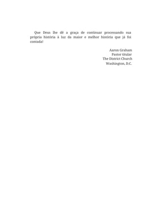 Que Deus lhe dê a graça de continuar processando sua
própria história à luz da maior e melhor história que já foi
contada!
Aaron Graham
Pastor titular
The District Church
Washington, D.C.
 