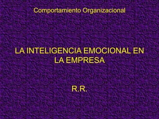 Comportamiento Organizacional
LA INTELIGENCIA EMOCIONAL EN
LA EMPRESA
R.R.
 
