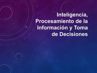 Inteligencia,
Procesamiento de la
Información y Toma
de Decisiones

 