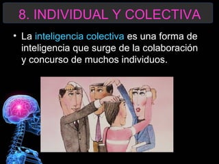 8. INDIVIDUAL Y COLECTIVA
• La inteligencia colectiva es una forma de
inteligencia que surge de la colaboración
y concurso de muchos individuos.

 