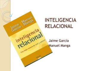 INTELIGENCIA
RELACIONAL
Jaime García
Manuel Manga
 