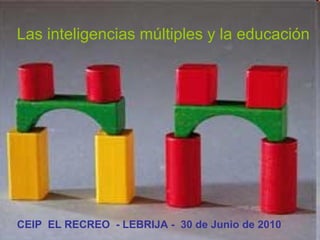 Las inteligencias múltiples y la educación CEIP  EL RECREO  - LEBRIJA -  30 de Junio de 2010 