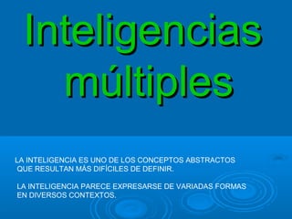 InteligenciasInteligencias
múltiplesmúltiples
LA INTELIGENCIA ES UNO DE LOS CONCEPTOS ABSTRACTOS
QUE RESULTAN MÁS DIFÍCILES DE DEFINIR.
LA INTELIGENCIA PARECE EXPRESARSE DE VARIADAS FORMAS
EN DIVERSOS CONTEXTOS.
 