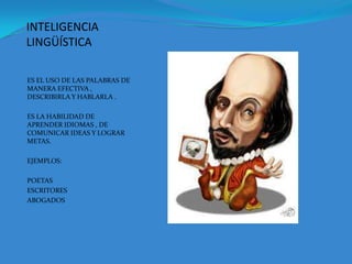 INTELIGENCIA  LINGÜÍSTICAES EL USO DE LAS PALABRAS DE MANERA EFECTIVA , DESCRIBIRLA Y HABLARLA .ES LA HABILIDAD DE APRENDER IDIOMAS , DE COMUNICAR IDEAS Y LOGRAR METAS.EJEMPLOS:POETAS ESCRITORESABOGADOS
