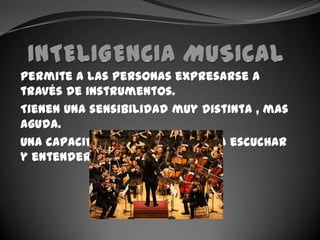 INTELIGENCIA MUSICALpermite a las personas expresarse a través de instrumentos.Tienen una sensibilidad muy distinta , mas aguda.Una capacidad excepcional para escuchar y entender.