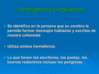 2. Inteligencia Lingüística,  Se identifica en la persona que su cerebro le permite formar mensajes hablados y escritos de manera coherente Utiliza ambos hemisferios. La que tienen los escritores, los poetas, los buenos redactores incluso los poliglotas.  