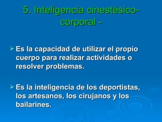 5. Inteligencia cinestésico-corporal - Es la capacidad de utilizar el propio cuerpo para realizar actividades o resolver problemas.  Es la inteligencia de los deportistas, los artesanos, los cirujanos y los bailarines. 