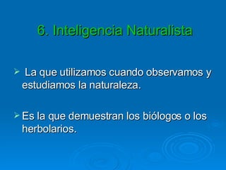   6. Inteligencia Naturalista La que utilizamos cuando observamos y estudiamos la naturaleza.  Es la que demuestran los biólogos o los herbolarios. 