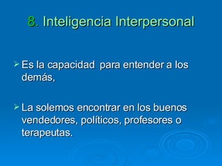 8.  Inteligencia Interpersonal Es la capacidad  para entender a los demás,  La solemos encontrar en los buenos vendedores, políticos, profesores o terapeutas.  