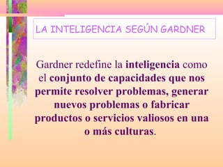 LA INTELIGENCIA SEGÚN GARDNER


Gardner redefine la inteligencia como
 el conjunto de capacidades que nos
permite resolver problemas, generar
     nuevos problemas o fabricar
productos o servicios valiosos en una
           o más culturas.
 