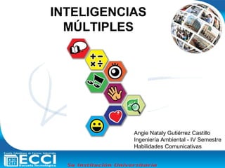 INTELIGENCIAS
  MÚLTIPLES




           Angie Nataly Gutiérrez Castillo
           Ingeniería Ambiental - IV Semestre
           Habilidades Comunicativas
 