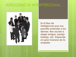 INTELIGENCIA INTERPERSONAL
Es el tipo de
Inteligencia que nos
permite entender a los
demas. Nos ayuda a
elegir amigos, pareja
trabajo, etc. Depende
en gran manera de la
empatia
 