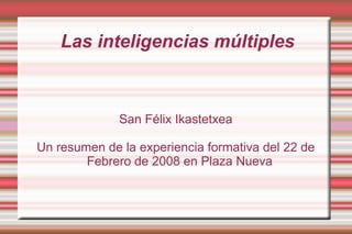 Las inteligencias múltiples San Félix Ikastetxea Un resumen de la experiencia formativa del 22 de Febrero de 2008 en Plaza Nueva 