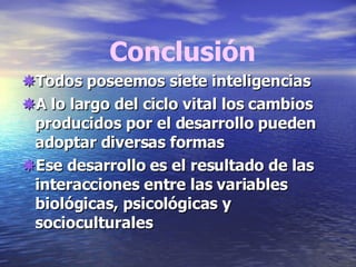 Conclusión  Todos poseemos siete inteligencias   A lo largo del ciclo vital los cambios producidos por el desarrollo pueden adoptar diversas formas  Ese desarrollo es el resultado de las interacciones entre las variables biológicas, psicológicas y socioculturales 