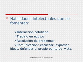 Habilidades intelectuales que se fomentan: >Interacción cotidiana >Trabajo en equipo >Resolución de problemas >Comunicación: escuchar, expresar  ideas, defender el propio punto de  vista. 