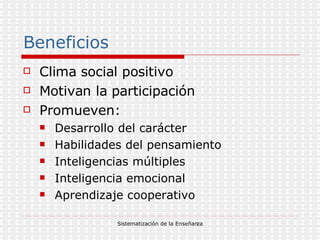 Beneficios Clima social positivo Motivan la participación Promueven: Desarrollo del carácter Habilidades del pensamiento Inteligencias múltiples Inteligencia emocional Aprendizaje cooperativo 