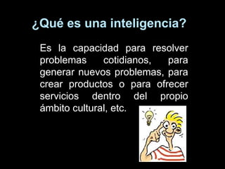 ¿Qué es una inteligencia?  Es la capacidad para resolver problemas cotidianos, para generar nuevos problemas, para crear productos o para ofrecer servicios dentro del propio ámbito cultural, etc. 