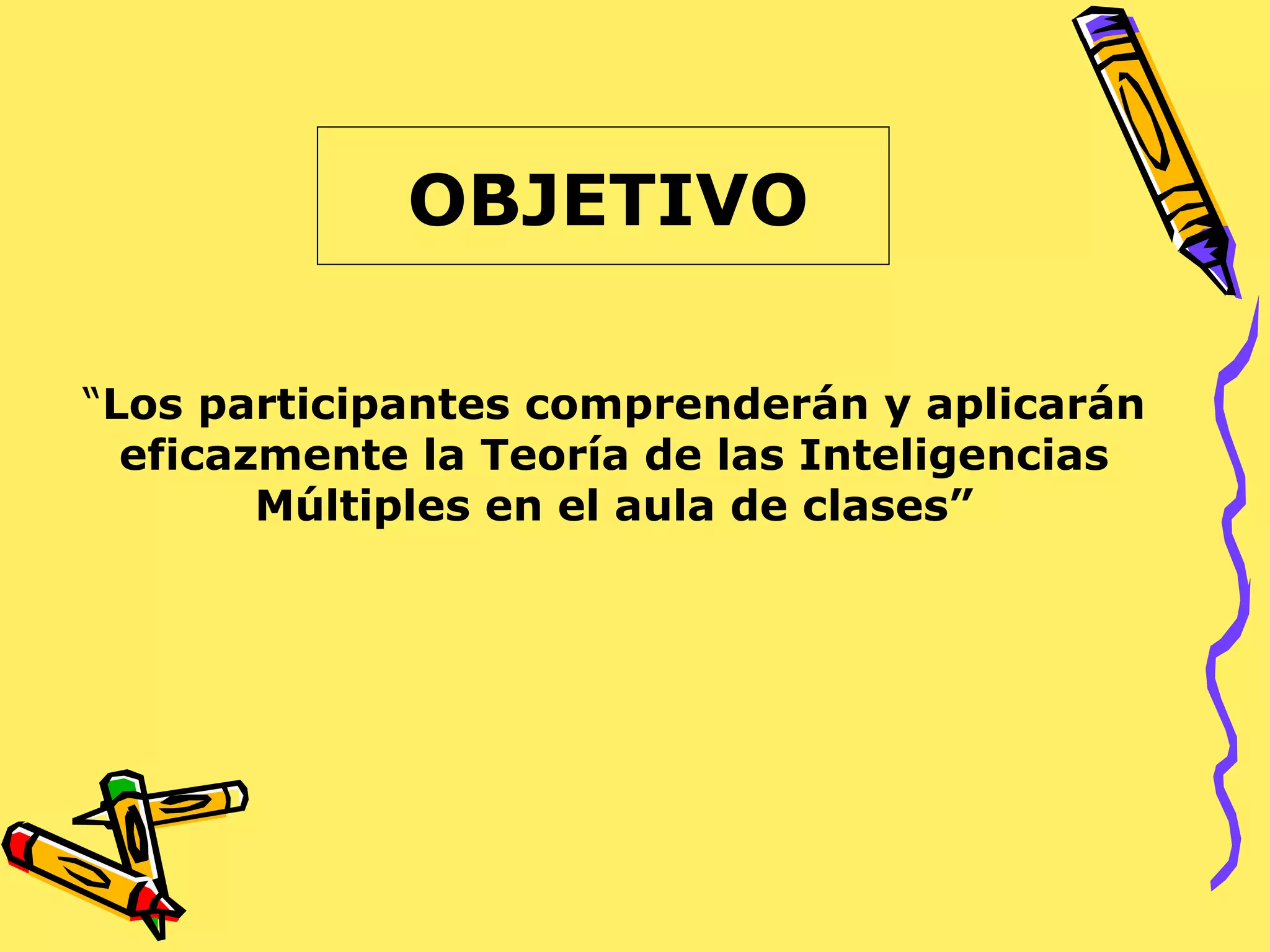 OBJETIVO “ Los participantes comprenderán y aplicarán eficazmente la Teoría de las Inteligencias Múltiples en el aula de clases” 