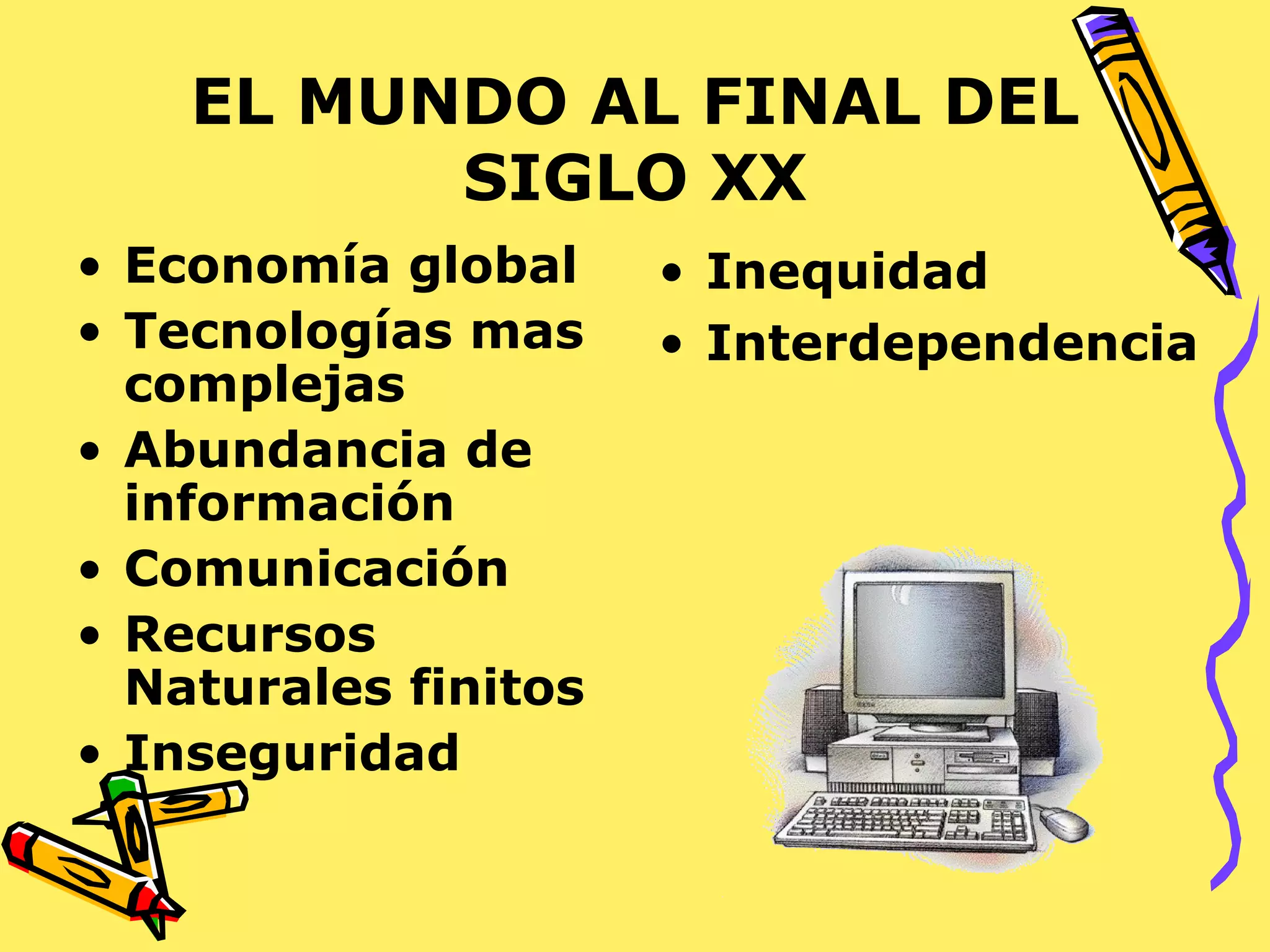 EL MUNDO AL FINAL DEL SIGLO XX Economía global Tecnologías mas complejas Abundancia de información Comunicación Recursos Naturales finitos Inseguridad Inequidad Interdependencia 