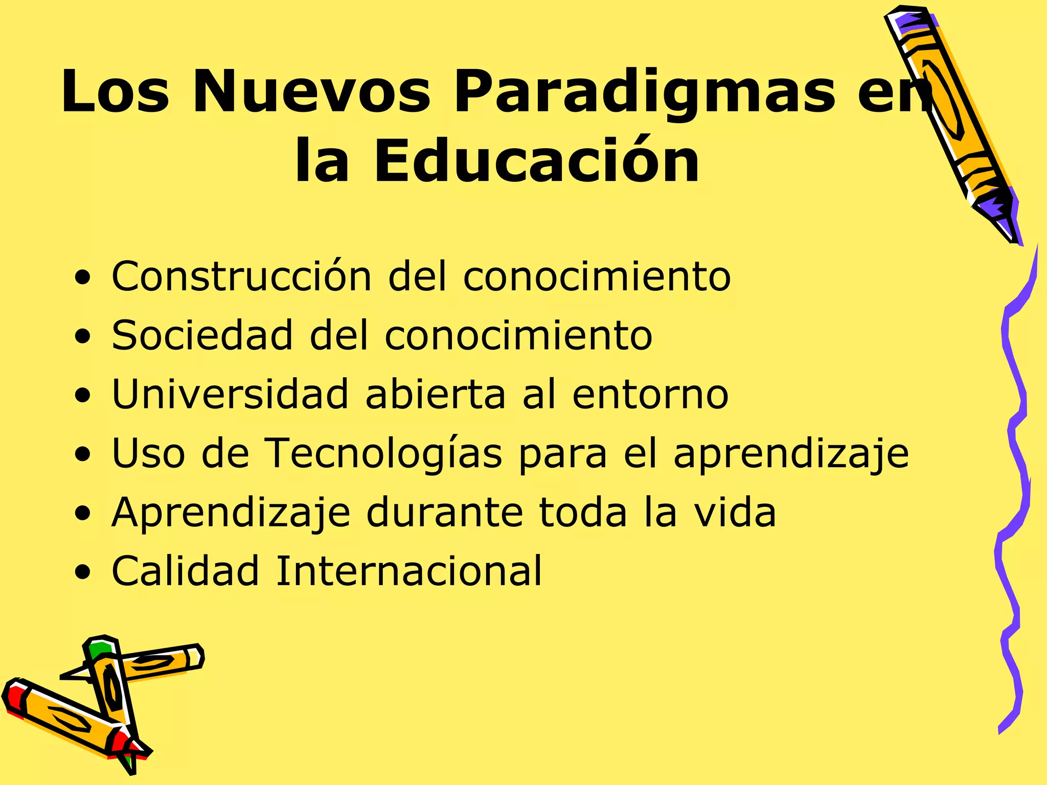 Los Nuevos Paradigmas en la Educación Construcción del conocimiento Sociedad del conocimiento Universidad abierta al entorno Uso de Tecnologías para el aprendizaje Aprendizaje durante toda la vida Calidad Internacional 