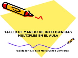 TALLER DE MANEJO DE INTELIGENCIAS MULTIPLES EN EL AULA Facilitador: Lic. Elsa María Ochoa Contreras   
