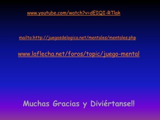 www.youtube.com/watch?v=dEIQI-RTlakmailto:http://juegosdelogica.net/mentales/mentales.phpwww.laflecha.net/foros/topic/juego-mentalMuchas Gracias y Diviértanse!!