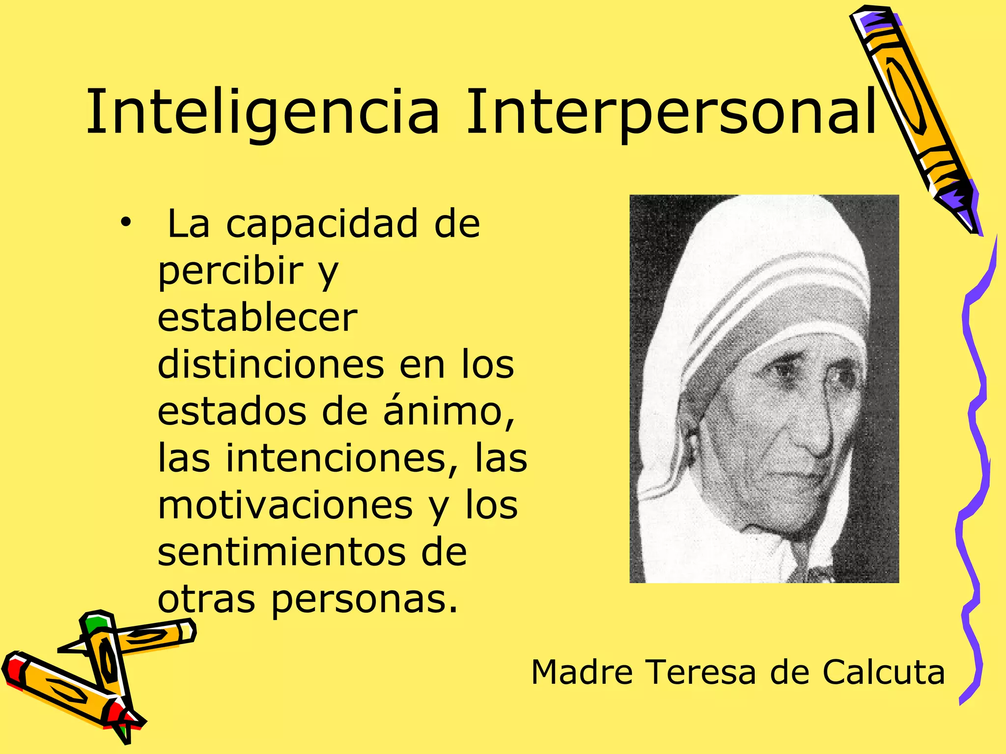 Inteligencia Interpersonal
• La capacidad de
percibir y
establecer
distinciones en los
estados de ánimo,
las intenciones, las
motivaciones y los
sentimientos de
otras personas.
Madre Teresa de Calcuta
 
