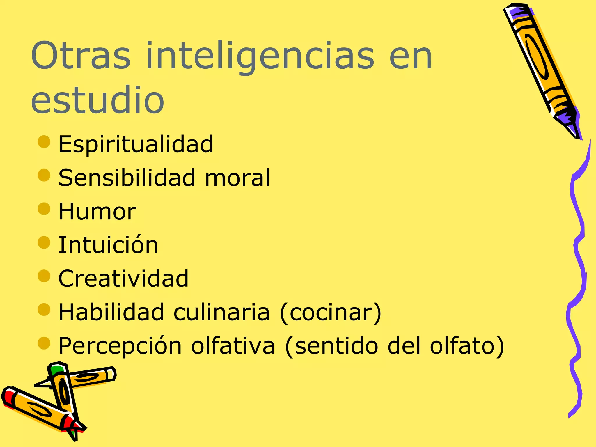 Otras inteligencias en
estudio
Espiritualidad
Sensibilidad moral
Humor
Intuición
Creatividad
Habilidad culinaria (cocinar)
Percepción olfativa (sentido del olfato)
 