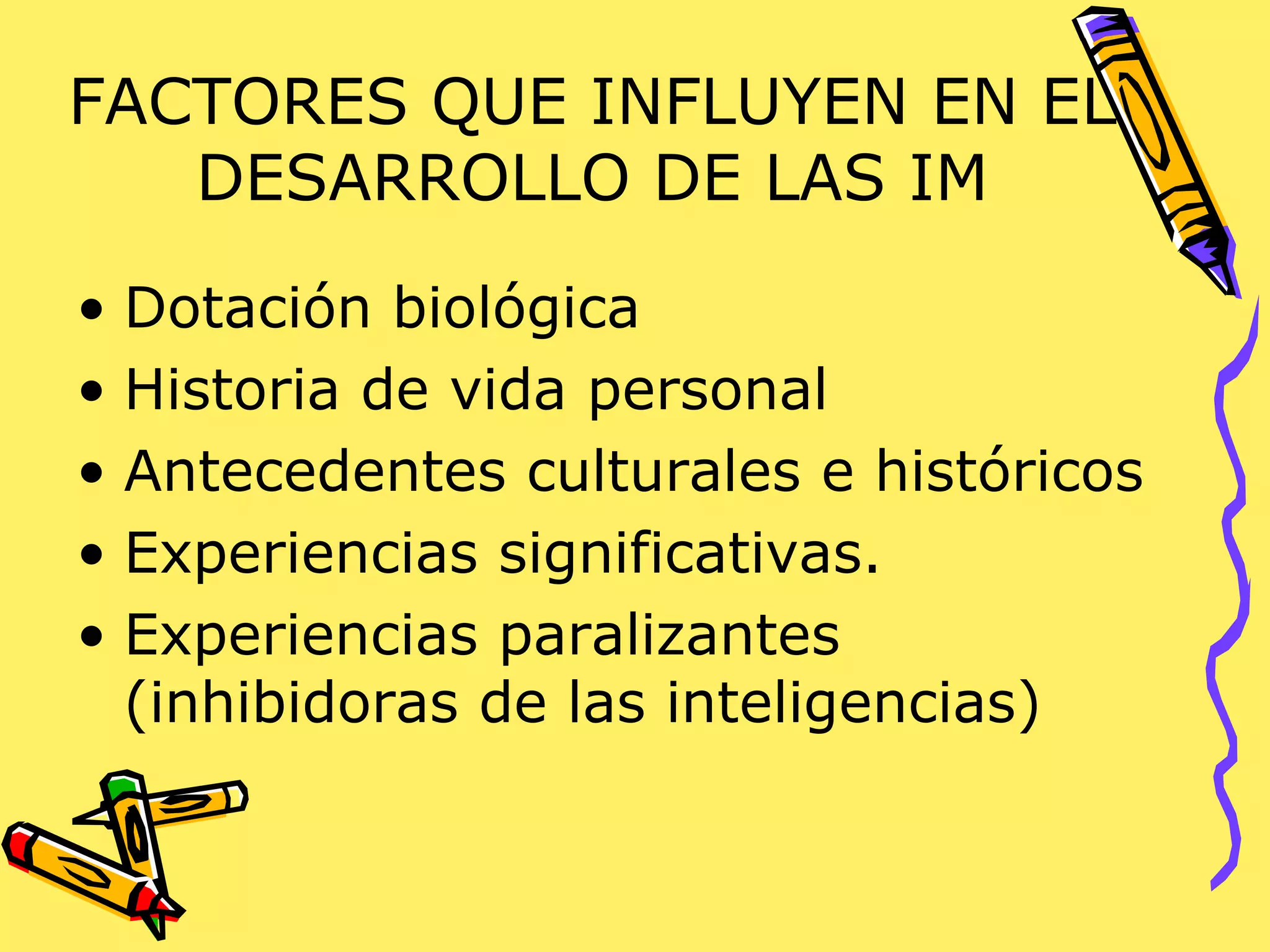 FACTORES QUE INFLUYEN EN EL
DESARROLLO DE LAS IM
• Dotación biológica
• Historia de vida personal
• Antecedentes culturales e históricos
• Experiencias significativas.
• Experiencias paralizantes
(inhibidoras de las inteligencias)
 