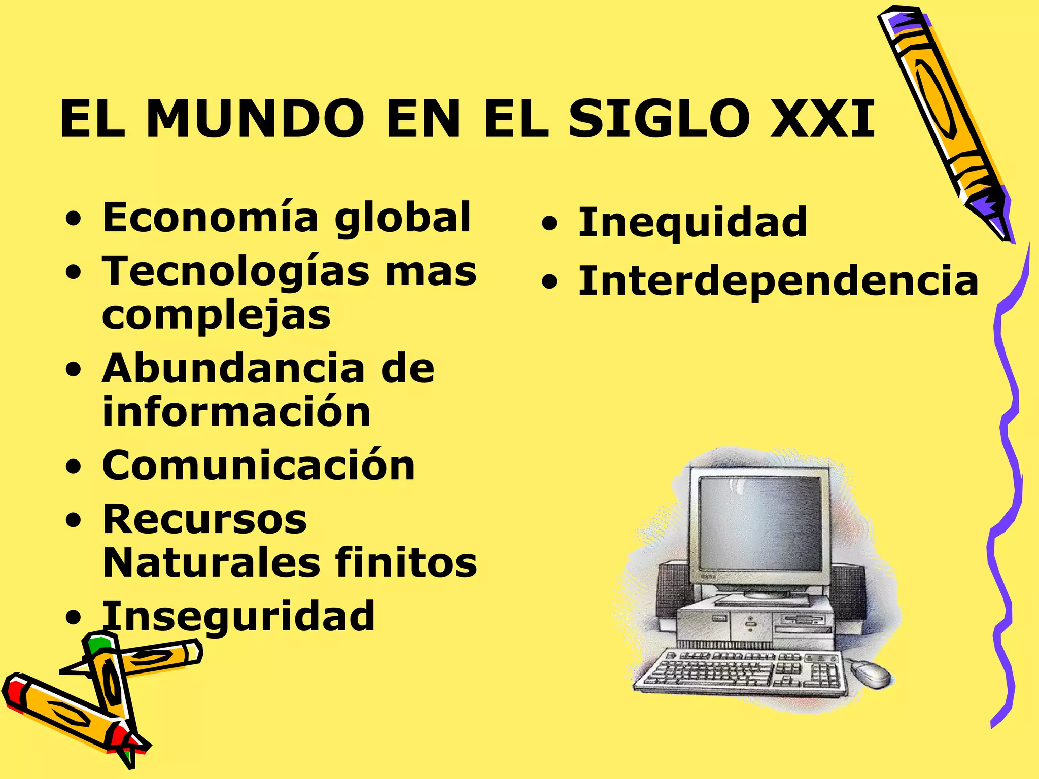 EL MUNDO EN EL SIGLO XXI
• Economía global
• Tecnologías mas
complejas
• Abundancia de
información
• Comunicación
• Recursos
Naturales finitos
• Inseguridad
• Inequidad
• Interdependencia
 