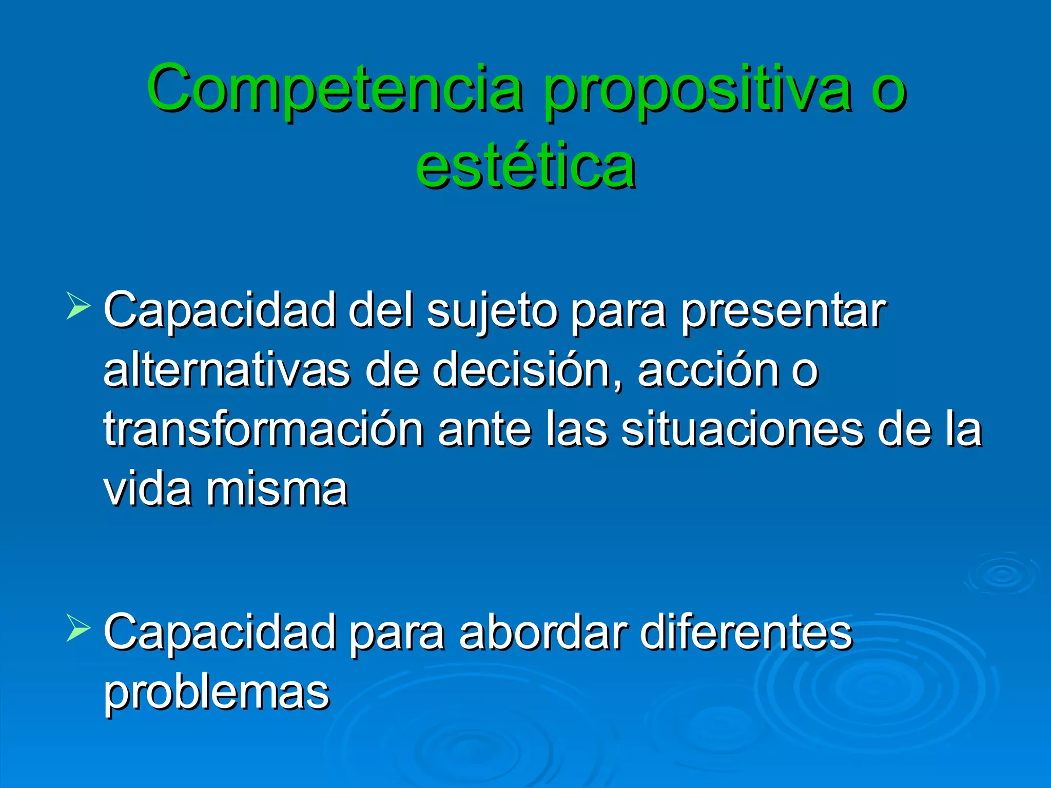 Competencia propositiva o estética Capacidad del sujeto para presentar alternativas de decisión, acción o transformación ante las situaciones de la vida misma  Capacidad para abordar diferentes problemas 