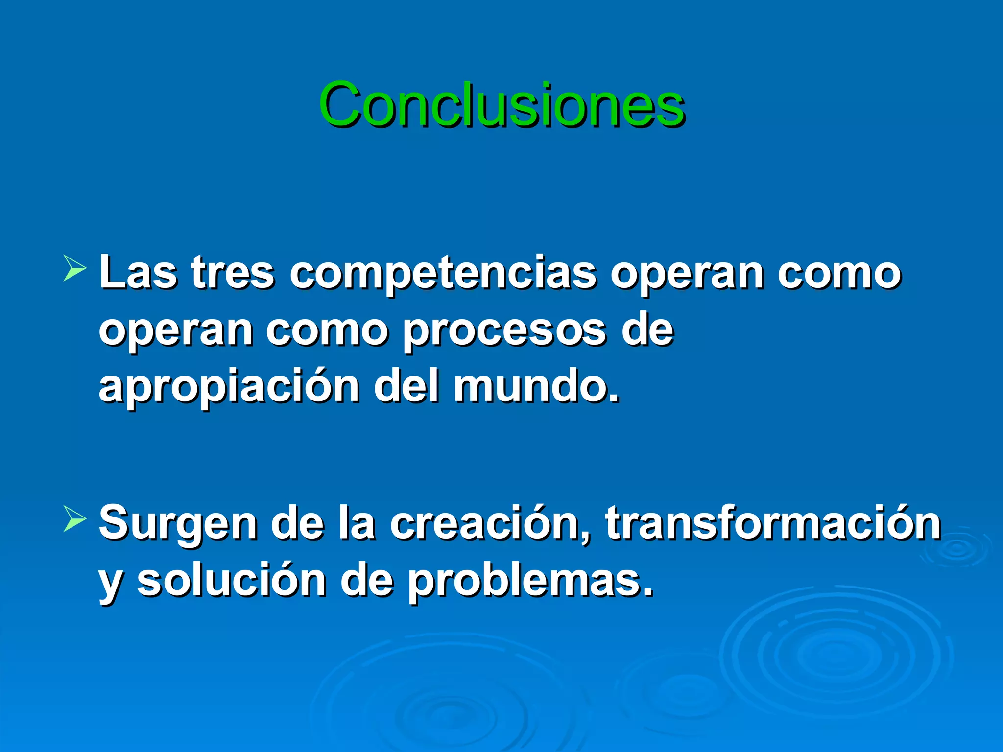 Conclusiones Las tres competencias operan como operan como procesos de apropiación del mundo. Surgen de la creación, transformación y solución de problemas. 