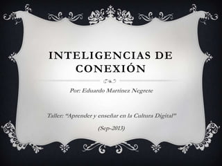 INTELIGENCIAS DE
CONEXIÓN
Por: Eduardo Martínez Negrete
Taller: “Aprender y enseñar en la Cultura Digital”
(Sep-2013)
 