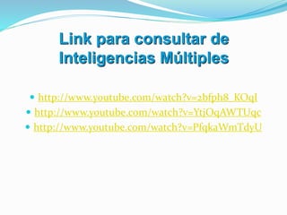 Link para consultar de
Inteligencias Múltiples
 http://www.youtube.com/watch?v=2bfph8_KOqI
 http://www.youtube.com/watch?v=YtjOqAWTUqc
 http://www.youtube.com/watch?v=PfqkaWmTdyU
 