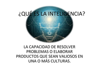 ¿QUÉ ES LA INTELIGENCIA? 
LA CAPACIDAD DE RESOLVER 
PROBLEMAS O ELABORAR 
PRODUCTOS QUE SEAN VALIOSOS EN 
UNA O MÁS CULTURAS. 
 