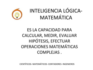 INTELIGENCIA LÓGICA-MATEMÁTICA 
ES LA CAPACIDAD PARA 
CALCULAR, MEDIR, EVALUAR 
HIPÓTESIS, EFECTUAR 
OPERACIONES MATEMÁTICAS 
COMPLEJAS . 
CIENTÍFICOS- MATEMÁTICOS- CONTADORES- INGENIEROS 
 