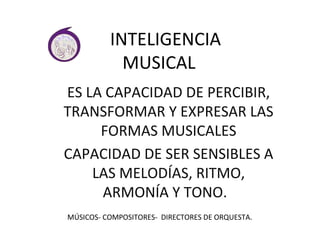 INTELIGENCIA 
MUSICAL 
ES LA CAPACIDAD DE PERCIBIR, 
TRANSFORMAR Y EXPRESAR LAS 
FORMAS MUSICALES 
CAPACIDAD DE SER SENSIBLES A 
LAS MELODÍAS, RITMO, 
ARMONÍA Y TONO. 
MÚSICOS- COMPOSITORES- DIRECTORES DE ORQUESTA. 
 