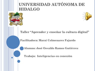 UNIVERSIDAD AUTÓNOMA DE
HIDALGO
Taller “Aprender y enseñar la cultura digital”
Facilitadora: Marai Colmenares Fajardo
Alumno: José Osvaldo Ramos Gutiérrez
Trabajo: Inteligencias en conexión
 