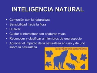 INTELIGENCIA NATURAL   Comunión con la naturaleza Sensibilidad hacia la flora Cultivar Cuidar e interactuar con criaturas vivas Reconocer y clasificar a miembros de una especie Apreciar el impacto de la naturaleza en uno y de uno sobre la naturaleza 