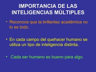 IMPORTANCIA DE LAS INTELIGENCIAS MÚLTIPLES Reconoce que la brillantez académica no lo es todo. En cada campo del quehacer humano se utiliza un tipo de inteligencia distinta. Cada ser humano es bueno para algo. 